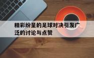 今年会集团官方网站-精彩纷呈的足球对决引发广泛的讨论与点赞