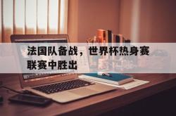 金年会sports-法国队备战，世界杯热身赛联赛中胜出
