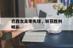 今年会集团官方网站-巴西女足零失球，斩获胜利喝彩