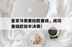 金年会中国官方网站-皇家马德里险胜晋级，成功晋级欧冠半决赛！