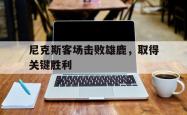 金年会sports-尼克斯客场击败雄鹿，取得关键胜利