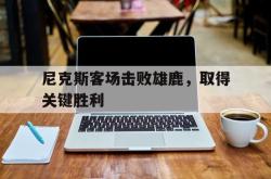 金年会sports-尼克斯客场击败雄鹿，取得关键胜利