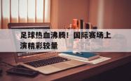 JNH金年会-足球热血沸腾！国际赛场上演精彩较量