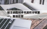 金年会中国官方网站-瑞士战胜对手巩固积分榜第一，晋级在望