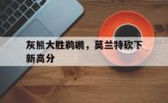 金年会sports-灰熊大胜鹈鹕，莫兰特砍下新高分