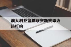 JNH金年会-澳大利亚篮球联赛新赛季火热打响