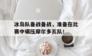 今年会集团官方网站-冰岛队备战备战，准备在比赛中碾压摩尔多瓦队！