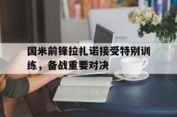 JNH金年会-国米前锋拉扎诺接受特别训练，备战重要对决