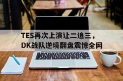 金年会中国官方网站-TES再次上演让二追三，DK战队逆境翻盘震惊全网