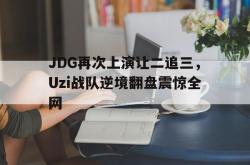金年会sports-JDG再次上演让二追三，Uzi战队逆境翻盘震惊全网