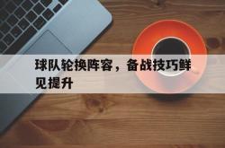 今年会集团官方网站-球队轮换阵容，备战技巧鲜见提升