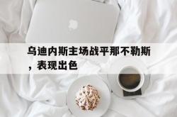 今年会集团官方网站-乌迪内斯主场战平那不勒斯，表现出色
