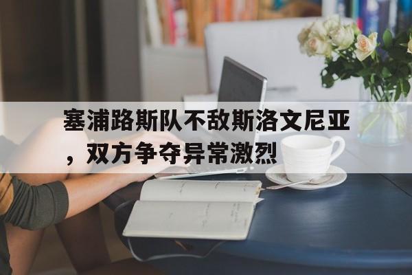 塞浦路斯队不敌斯洛文尼亚，双方争夺异常激烈